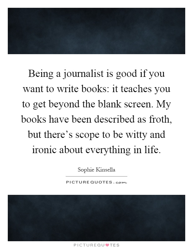 Being a journalist is good if you want to write books: it teaches you to get beyond the blank screen. My books have been described as froth, but there's scope to be witty and ironic about everything in life Picture Quote #1
