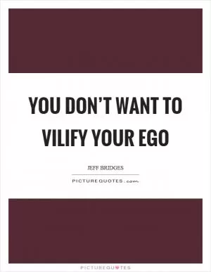 You don’t want to vilify your ego Picture Quote #1