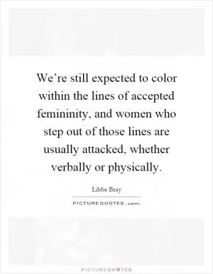 We’re still expected to color within the lines of accepted femininity, and women who step out of those lines are usually attacked, whether verbally or physically Picture Quote #1