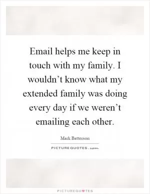 Email helps me keep in touch with my family. I wouldn’t know what my extended family was doing every day if we weren’t emailing each other Picture Quote #1