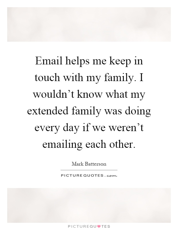Email helps me keep in touch with my family. I wouldn't know what my extended family was doing every day if we weren't emailing each other Picture Quote #1