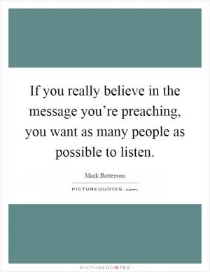If you really believe in the message you’re preaching, you want as many people as possible to listen Picture Quote #1
