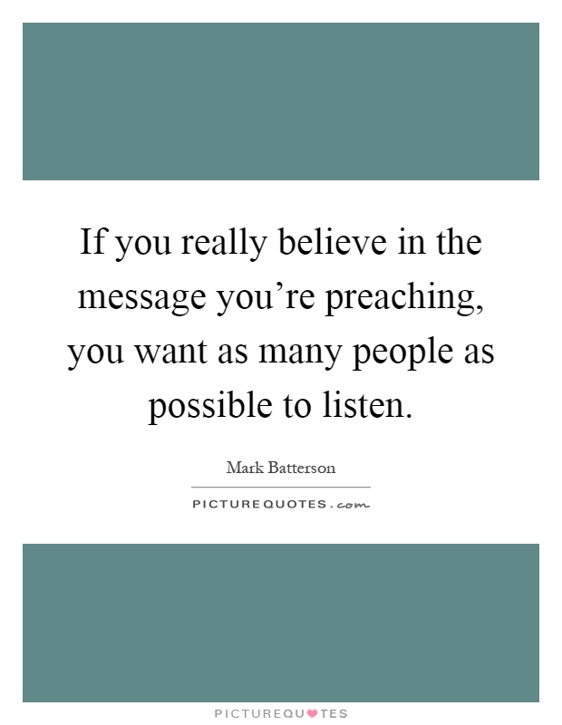 If you really believe in the message you're preaching, you want as many people as possible to listen Picture Quote #1