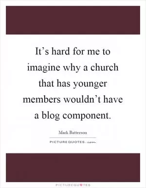 It’s hard for me to imagine why a church that has younger members wouldn’t have a blog component Picture Quote #1