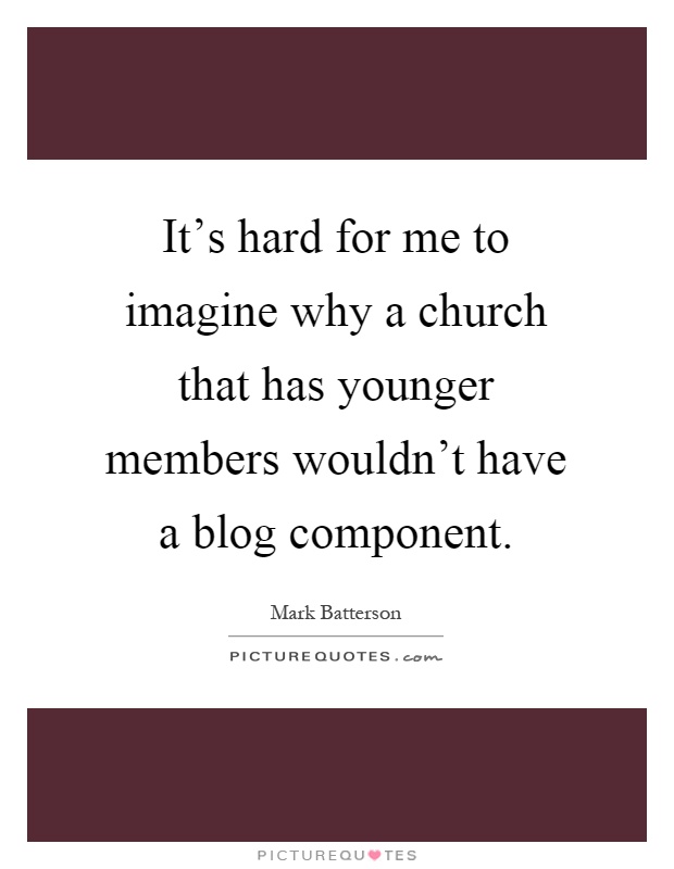 It's hard for me to imagine why a church that has younger members wouldn't have a blog component Picture Quote #1
