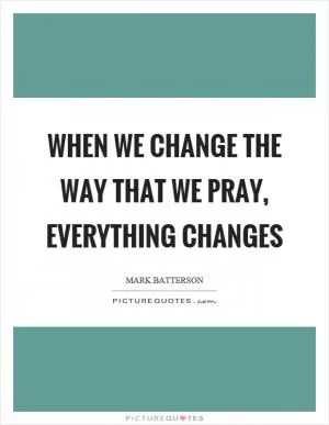 When we change the way that we pray, everything changes Picture Quote #1