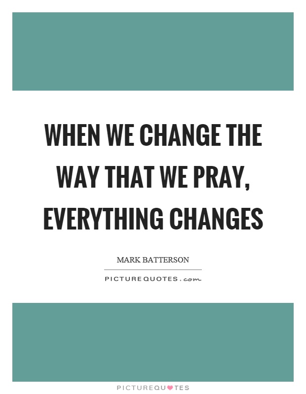 When we change the way that we pray, everything changes Picture Quote #1