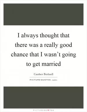 I always thought that there was a really good chance that I wasn’t going to get married Picture Quote #1