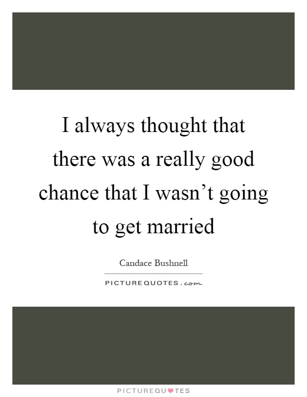 I always thought that there was a really good chance that I wasn't going to get married Picture Quote #1