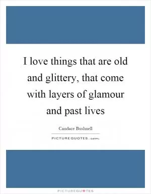 I love things that are old and glittery, that come with layers of glamour and past lives Picture Quote #1
