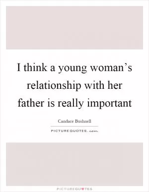 I think a young woman’s relationship with her father is really important Picture Quote #1