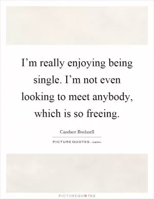 I’m really enjoying being single. I’m not even looking to meet anybody, which is so freeing Picture Quote #1