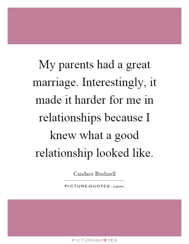 My parents had a great marriage. Interestingly, it made it harder for me in relationships because I knew what a good relationship looked like Picture Quote #1