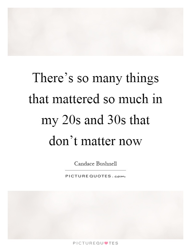 There's so many things that mattered so much in my 20s and 30s that don't matter now Picture Quote #1