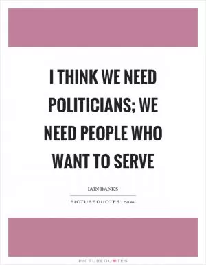 I think we need politicians; we need people who want to serve Picture Quote #1