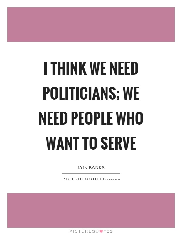 I think we need politicians; we need people who want to serve Picture Quote #1