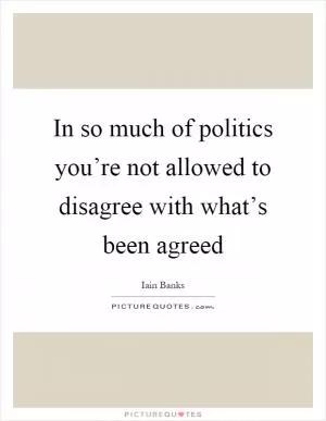 In so much of politics you’re not allowed to disagree with what’s been agreed Picture Quote #1