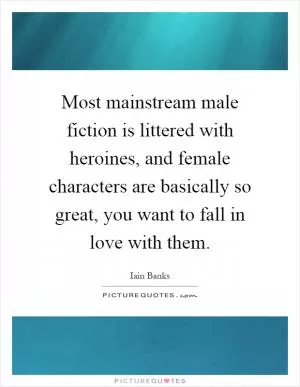 Most mainstream male fiction is littered with heroines, and female characters are basically so great, you want to fall in love with them Picture Quote #1