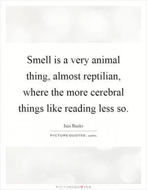 Smell is a very animal thing, almost reptilian, where the more cerebral things like reading less so Picture Quote #1