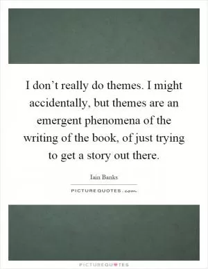 I don’t really do themes. I might accidentally, but themes are an emergent phenomena of the writing of the book, of just trying to get a story out there Picture Quote #1