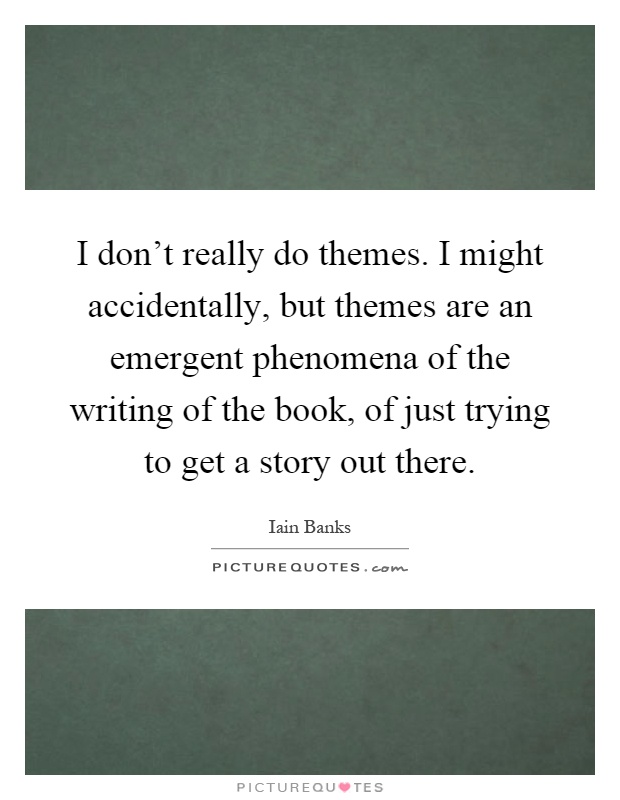 I don't really do themes. I might accidentally, but themes are an emergent phenomena of the writing of the book, of just trying to get a story out there Picture Quote #1