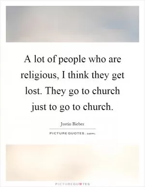 A lot of people who are religious, I think they get lost. They go to church just to go to church Picture Quote #1