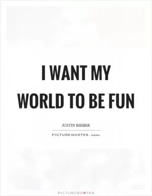 I want my world to be fun Picture Quote #1