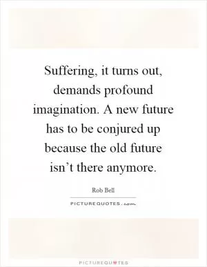 Suffering, it turns out, demands profound imagination. A new future has to be conjured up because the old future isn’t there anymore Picture Quote #1