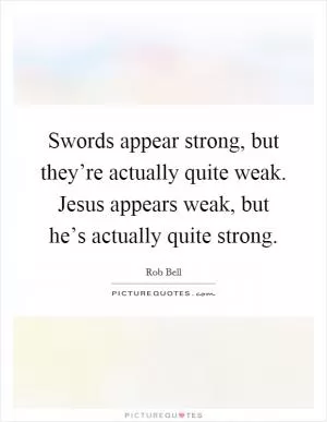 Swords appear strong, but they’re actually quite weak. Jesus appears weak, but he’s actually quite strong Picture Quote #1