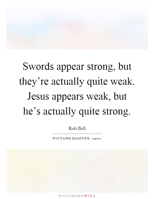 Swords appear strong, but they're actually quite weak. Jesus appears weak, but he's actually quite strong Picture Quote #1