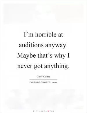 I’m horrible at auditions anyway. Maybe that’s why I never got anything Picture Quote #1