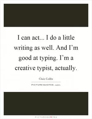 I can act... I do a little writing as well. And I’m good at typing. I’m a creative typist, actually Picture Quote #1
