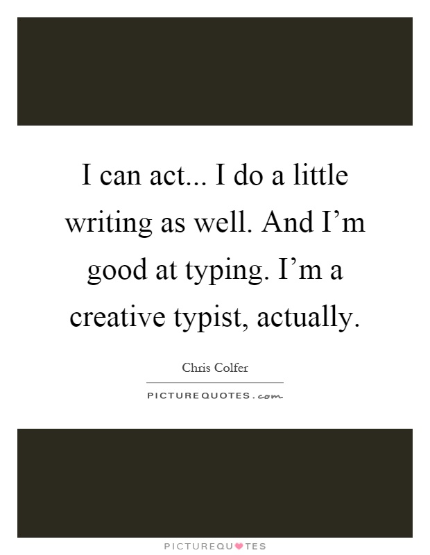 I can act... I do a little writing as well. And I'm good at typing. I'm a creative typist, actually Picture Quote #1