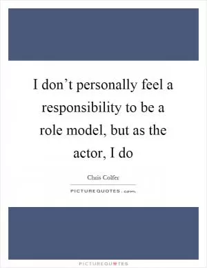 I don’t personally feel a responsibility to be a role model, but as the actor, I do Picture Quote #1