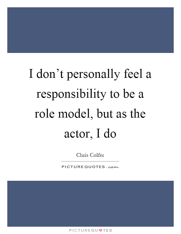 I don't personally feel a responsibility to be a role model, but as the actor, I do Picture Quote #1