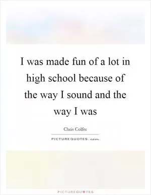 I was made fun of a lot in high school because of the way I sound and the way I was Picture Quote #1