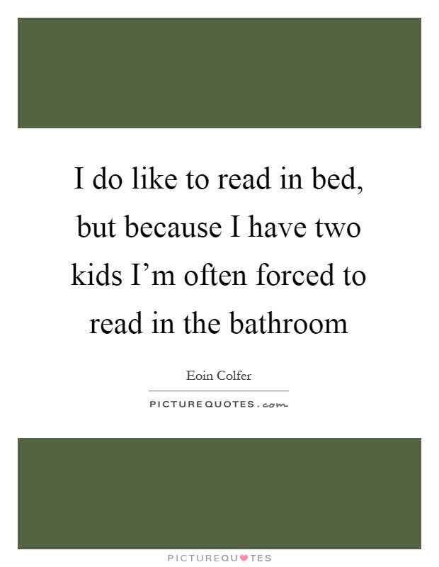 I do like to read in bed, but because I have two kids I'm often forced to read in the bathroom Picture Quote #1