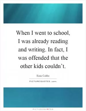 When I went to school, I was already reading and writing. In fact, I was offended that the other kids couldn’t Picture Quote #1