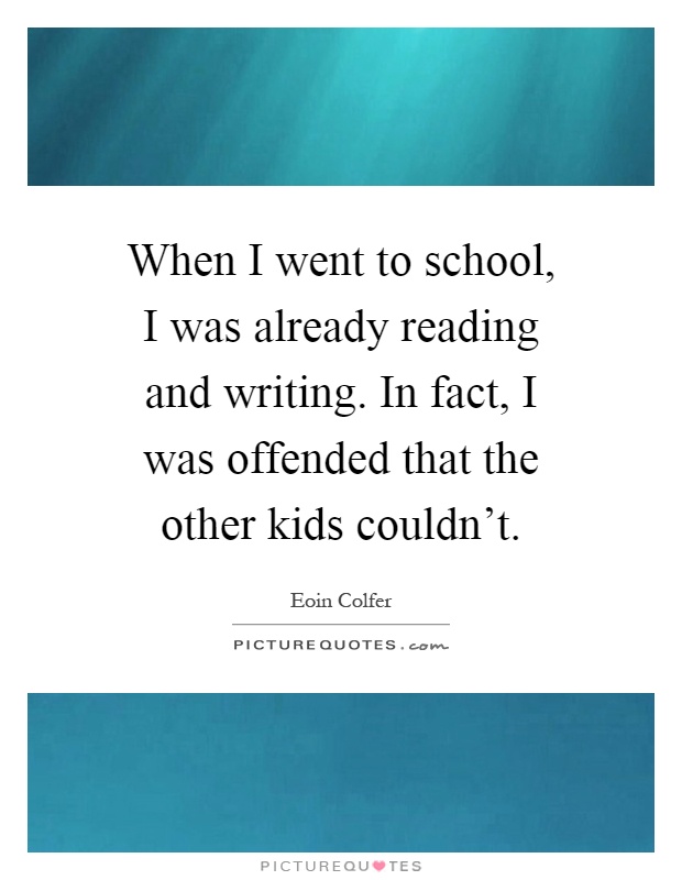 When I went to school, I was already reading and writing. In fact, I was offended that the other kids couldn't Picture Quote #1
