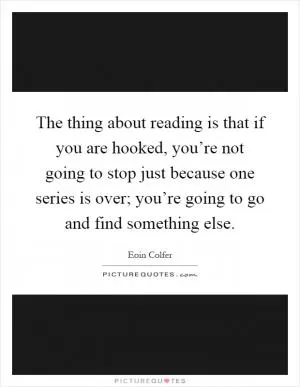 The thing about reading is that if you are hooked, you’re not going to stop just because one series is over; you’re going to go and find something else Picture Quote #1