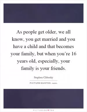 As people get older, we all know, you get married and you have a child and that becomes your family, but when you’re 16 years old, especially, your family is your friends Picture Quote #1