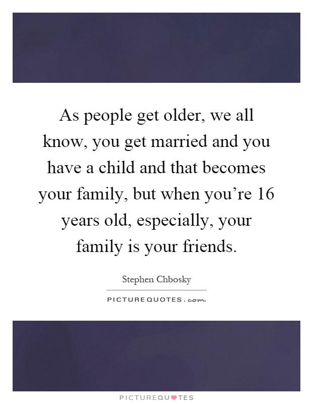As people get older, we all know, you get married and you have a child and that becomes your family, but when you're 16 years old, especially, your family is your friends Picture Quote #1