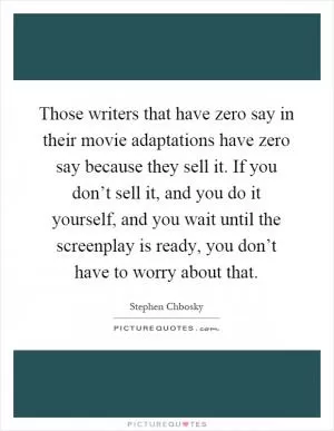 Those writers that have zero say in their movie adaptations have zero say because they sell it. If you don’t sell it, and you do it yourself, and you wait until the screenplay is ready, you don’t have to worry about that Picture Quote #1