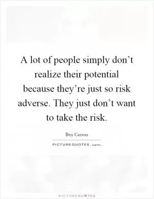 A lot of people simply don’t realize their potential because they’re just so risk adverse. They just don’t want to take the risk Picture Quote #1