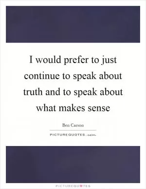 I would prefer to just continue to speak about truth and to speak about what makes sense Picture Quote #1