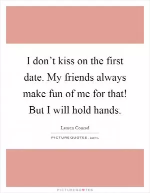 I don’t kiss on the first date. My friends always make fun of me for that! But I will hold hands Picture Quote #1