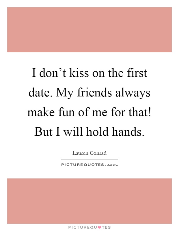 I don't kiss on the first date. My friends always make fun of me for that! But I will hold hands Picture Quote #1