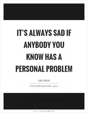 It’s always sad if anybody you know has a personal problem Picture Quote #1