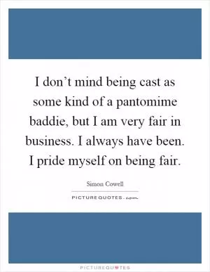 I don’t mind being cast as some kind of a pantomime baddie, but I am very fair in business. I always have been. I pride myself on being fair Picture Quote #1