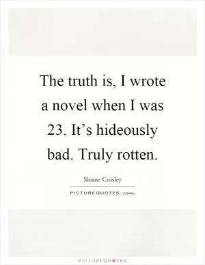 The truth is, I wrote a novel when I was 23. It’s hideously bad. Truly rotten Picture Quote #1
